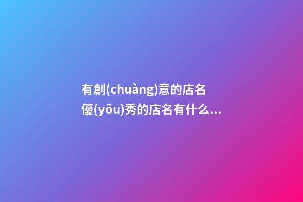 有創(chuàng)意的店名 優(yōu)秀的店名有什么特征？-第1張-店鋪起名-玄機派